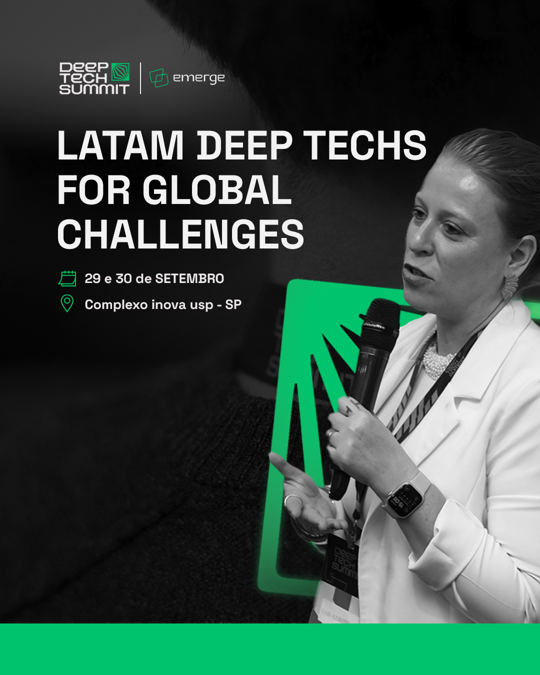 A imagem de divulgação possui fundo preto com uma barra verde neon posicionada na sua porção inferior. No canto esquerdo superior estão dispostos o logotipo do Deep Tech Summit e da Emerge. Abaixo dos logos, está escrito o nome do evento “Latam deep techs for global challenges”, seguido da data e o local no qual ele será de realizado, sendo eles, respectivamente, dias vinte e nove e trinta de setembro, e Complexo Inova USP - São Paulo. No canto direito da imagem, há o retrato em preto e branco de uma mulher de perfil vestindo um blazer branco e segurando um microfone.